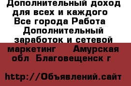 Дополнительный доход для всех и каждого - Все города Работа » Дополнительный заработок и сетевой маркетинг   . Амурская обл.,Благовещенск г.